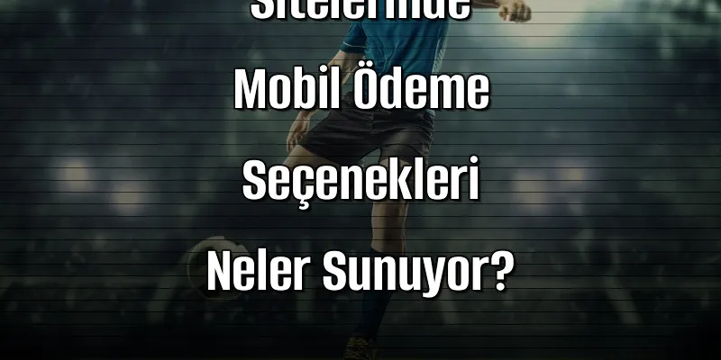 Kaçak İddaa Sitelerinde Mobil Ödeme Seçenekleri Neler Sunuyor?